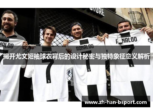 揭开尤文短袖球衣背后的设计秘密与独特象征意义解析