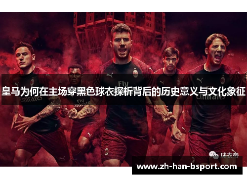 皇马为何在主场穿黑色球衣探析背后的历史意义与文化象征