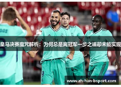皇马决赛魔咒解析：为何总是离冠军一步之遥却未能实现