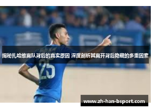 揭秘扎哈维离队背后的真实原因 深度剖析其离开背后隐藏的多重因素