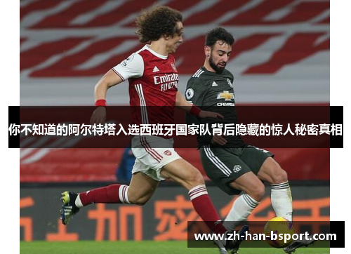 你不知道的阿尔特塔入选西班牙国家队背后隐藏的惊人秘密真相