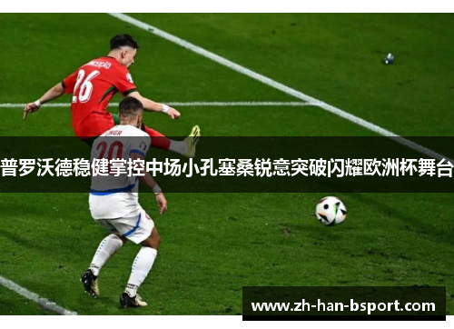 普罗沃德稳健掌控中场小孔塞桑锐意突破闪耀欧洲杯舞台