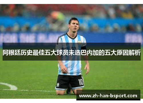 阿根廷历史最佳五大球员未选巴内加的五大原因解析