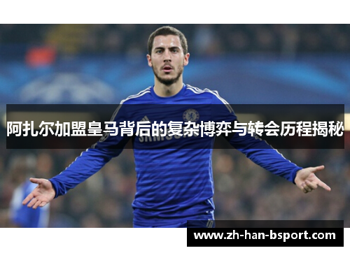 阿扎尔加盟皇马背后的复杂博弈与转会历程揭秘