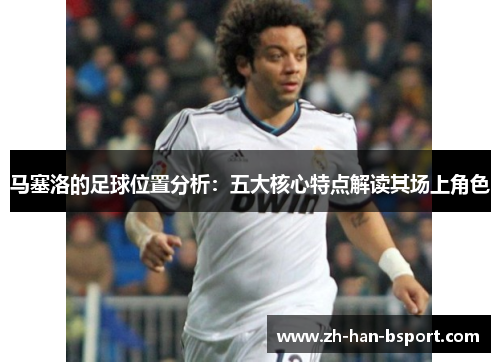 马塞洛的足球位置分析：五大核心特点解读其场上角色