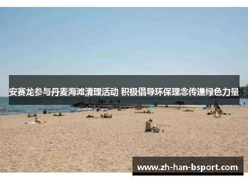 安赛龙参与丹麦海滩清理活动 积极倡导环保理念传递绿色力量