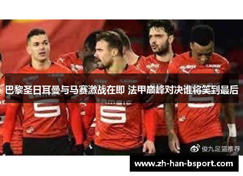 巴黎圣日耳曼与马赛激战在即 法甲巅峰对决谁将笑到最后