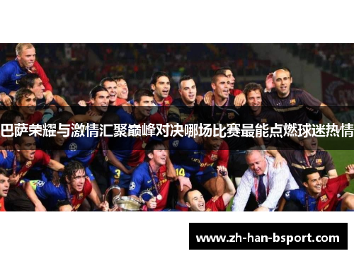 巴萨荣耀与激情汇聚巅峰对决哪场比赛最能点燃球迷热情