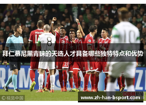 拜仁慕尼黑青睐的天选人才具备哪些独特特点和优势