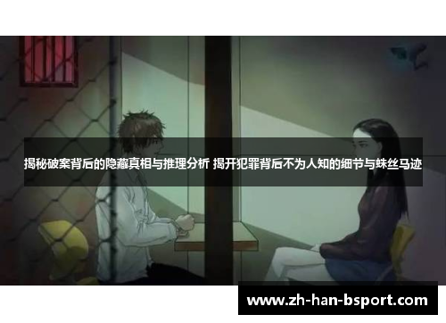 揭秘破案背后的隐藏真相与推理分析 揭开犯罪背后不为人知的细节与蛛丝马迹