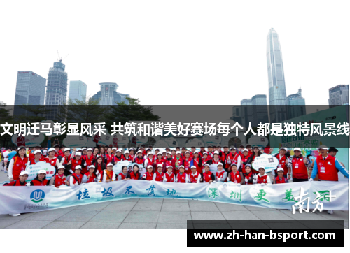 文明迁马彰显风采 共筑和谐美好赛场每个人都是独特风景线