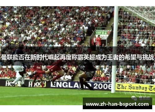 曼联能否在新时代崛起再度称霸英超成为王者的希望与挑战