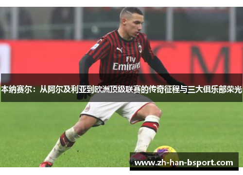 本纳赛尔：从阿尔及利亚到欧洲顶级联赛的传奇征程与三大俱乐部荣光