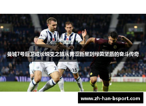 曼城7号后卫成长蜕变之旅从青涩新星到绿茵坚盾的奋斗传奇 曼城7号后卫成长蜕变之旅从青涩新星到绿茵坚盾的奋斗传奇
