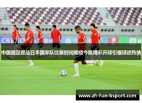 中国国足迎战日本国家队比赛时间揭晓今晚精彩开球引爆球迷热情