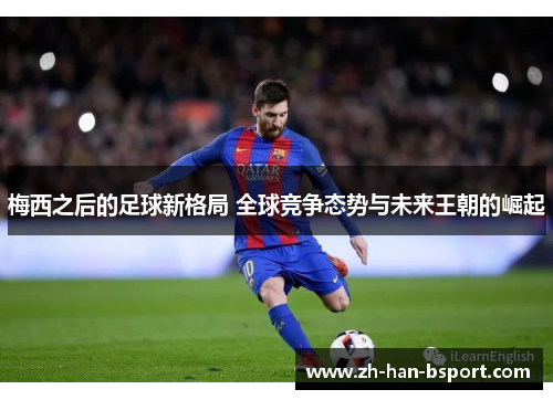 梅西之后的足球新格局 全球竞争态势与未来王朝的崛起