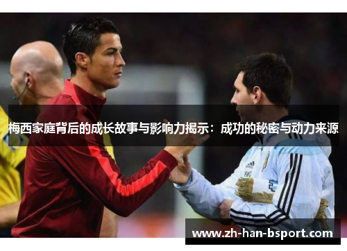 梅西家庭背后的成长故事与影响力揭示：成功的秘密与动力来源