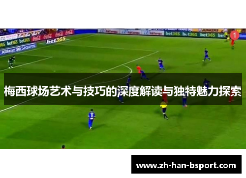 梅西球场艺术与技巧的深度解读与独特魅力探索