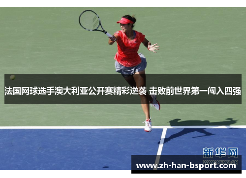 法国网球选手澳大利亚公开赛精彩逆袭 击败前世界第一闯入四强