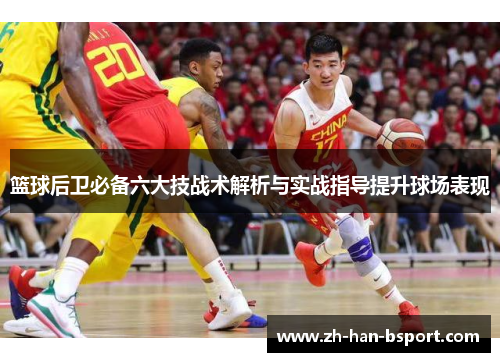 篮球后卫必备六大技战术解析与实战指导提升球场表现