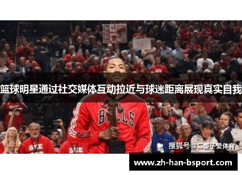 篮球明星通过社交媒体互动拉近与球迷距离展现真实自我