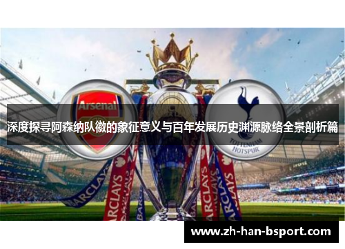 深度探寻阿森纳队徽的象征意义与百年发展历史渊源脉络全景剖析篇