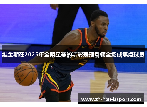 维金斯在2025年全明星赛的精彩表现引领全场成焦点球员