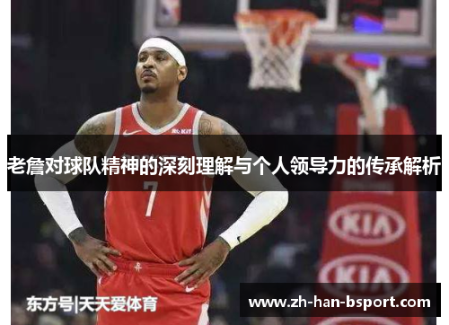 老詹对球队精神的深刻理解与个人领导力的传承解析