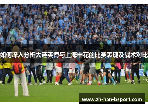 如何深入分析大连英博与上海申花的比赛表现及战术对比