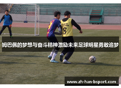 姆巴佩的梦想与奋斗精神激励未来足球明星勇敢追梦 姆巴佩的梦想与奋斗精神激励未来足球明星勇敢追梦