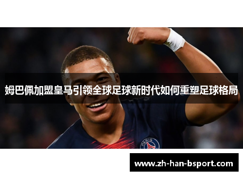 姆巴佩加盟皇马引领全球足球新时代如何重塑足球格局 姆巴佩加盟皇马引领全球足球新时代如何重塑足球格局