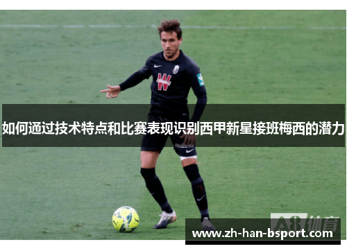 如何通过技术特点和比赛表现识别西甲新星接班梅西的潜力 如何通过技术特点和比赛表现识别西甲新星接班梅西的潜力