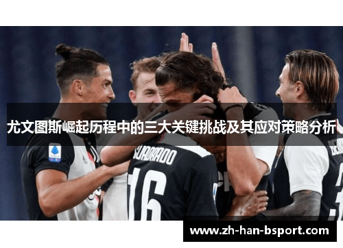 尤文图斯崛起历程中的三大关键挑战及其应对策略分析 尤文图斯崛起历程中的三大关键挑战及其应对策略分析