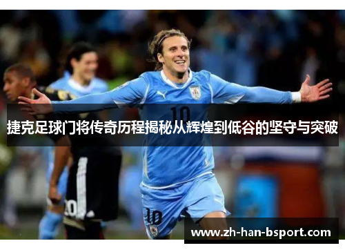 捷克足球门将传奇历程揭秘从辉煌到低谷的坚守与突破