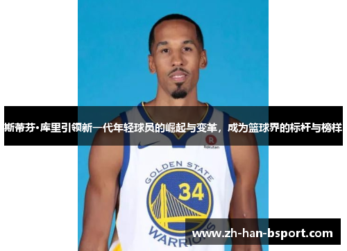 斯蒂芬·库里引领新一代年轻球员的崛起与变革,成为篮球界的标杆与榜样 斯蒂芬·库里引领新一代年轻球员的崛起与变革,成为篮球界的标杆与榜样
