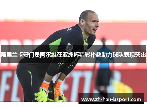斯里兰卡守门员阿尔维在亚洲杯精彩扑救助力球队表现突出 斯里兰卡守门员阿尔维在亚洲杯精彩扑救助力球队表现突出