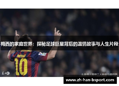 梅西的家庭世界:探秘足球巨星背后的温情故事与人生片段 梅西的家庭世界:探秘足球巨星背后的温情故事与人生片段