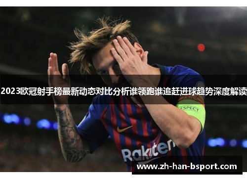 2023欧冠射手榜最新动态对比分析谁领跑谁追赶进球趋势深度解读 2023欧冠射手榜最新动态对比分析谁领跑谁追赶进球趋势深度解读