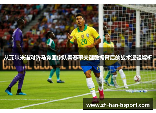 从菲尔米诺对阵马竞国家队看赛事关键数据背后的战术逻辑解析 从菲尔米诺对阵马竞国家队看赛事关键数据背后的战术逻辑解析