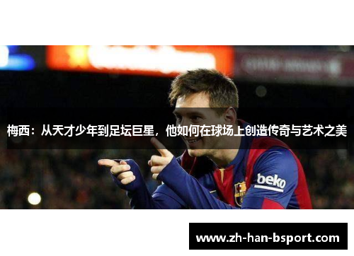 梅西:从天才少年到足坛巨星,他如何在球场上创造传奇与艺术之美 梅西:从天才少年到足坛巨星,他如何在球场上创造传奇与艺术之美