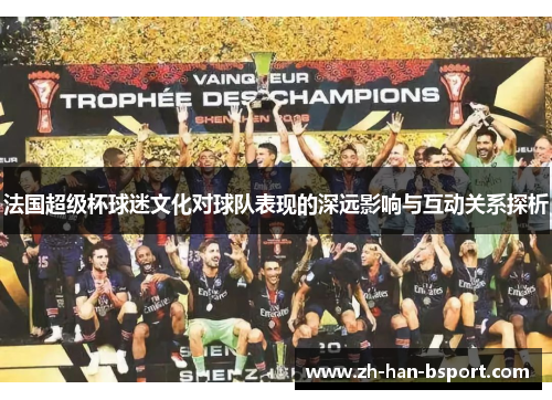 法国超级杯球迷文化对球队表现的深远影响与互动关系探析