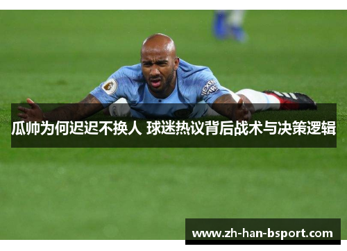 瓜帅为何迟迟不换人 球迷热议背后战术与决策逻辑