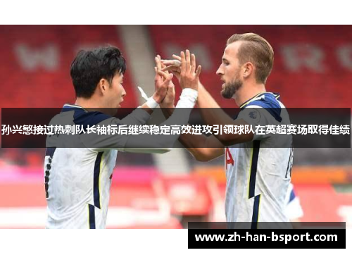 孙兴慜接过热刺队长袖标后继续稳定高效进攻引领球队在英超赛场取得佳绩 孙兴慜接过热刺队长袖标后继续稳定高效进攻引领球队在英超赛场取得佳绩