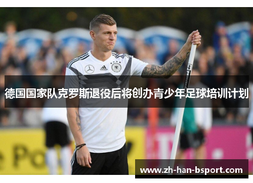德国国家队克罗斯退役后将创办青少年足球培训计划