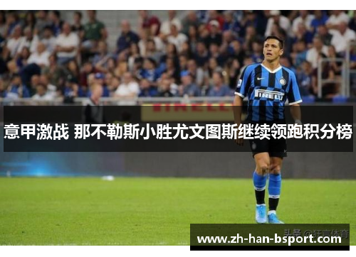意甲激战 那不勒斯小胜尤文图斯继续领跑积分榜 意甲激战 那不勒斯小胜尤文图斯继续领跑积分榜