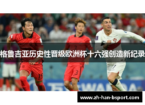 格鲁吉亚历史性晋级欧洲杯十六强创造新纪录