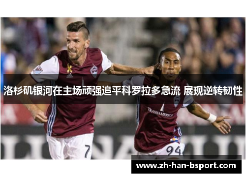 洛杉矶银河在主场顽强追平科罗拉多急流 展现逆转韧性