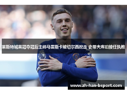 莱斯特城英冠夺冠后主帅马雷斯卡被切尔西挖走 史蒂夫库珀接任执教