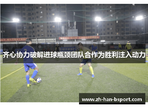 齐心协力破解进球瓶颈团队合作为胜利注入动力 齐心协力破解进球瓶颈团队合作为胜利注入动力